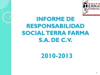 INFORME DE
RESPONSABILIDAD
SOCIALTERRA FARMA
S.A. DE C.V.
2010-2013
1
 