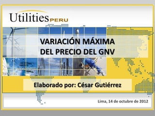 VARIACIÓN MÁXIMA
  DEL PRECIO DEL GNV


Elaborado por: César Gutiérrez

                     Lima, 14 de octubre de 2012
 