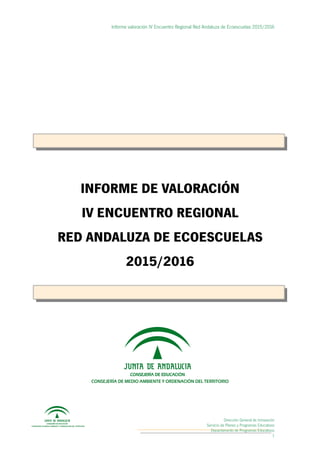 Informe valoración IV Encuentro Regional Red Andaluza de Ecoescuelas 2015/2016
Dirección General de Innovación
Servicio de Planes y Programas Educativos
Departamento de Programas Educativos
1
INFORME DE VALORACIÓN
IV ENCUENTRO REGIONAL
RED ANDALUZA DE ECOESCUELAS
2015/2016
 