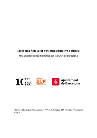Joves amb necessitat d’inserció educativa o laboral
Una anàlisi sociodemogràfica per la ciutat de Barcelona
Informe elaborat per l’Observatori de l’FP de la Fundació BCN Formació Professional.
Maig 2017
 