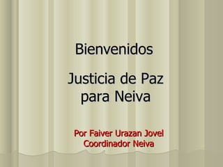 Bienvenidos Justicia de Paz para Neiva Por Faiver Urazan Jovel Coordinador Neiva 