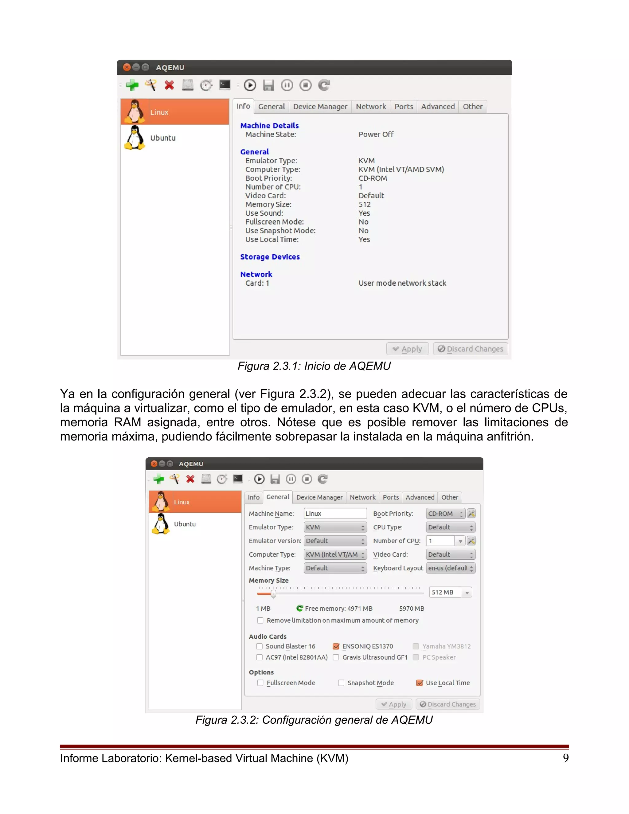 Figura 2.3.1: Inicio de AQEMU
Ya en la configuración general (ver Figura 2.3.2), se pueden adecuar las características de
la máquina a virtualizar, como el tipo de emulador, en esta caso KVM, o el número de CPUs,
memoria RAM asignada, entre otros. Nótese que es posible remover las limitaciones de
memoria máxima, pudiendo fácilmente sobrepasar la instalada en la máquina anfitrión.
Figura 2.3.2: Configuración general de AQEMU
Informe Laboratorio: Kernel-based Virtual Machine (KVM) 9
 