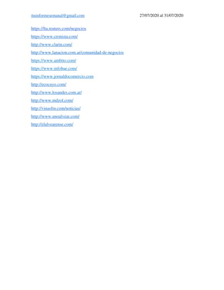 ituinformesemanal@gmail.com 27/07/2020 al 31/07/2020
https://lta.reuters.com/negocios
https://www.cronista.com/
http://www.clarin.com/
http://www.lanacion.com.ar/comunidad-de-negocios
https://www.ambito.com/
https://www.infobae.com/
https://www.jornaldocomercio.com
http://ecocuyo.com/
http://www.losandes.com.ar/
http://www.mdzol.com/
http://vinasfm.com/noticias/
http://www.unoalvear.com/
http://elalvearense.com/
 