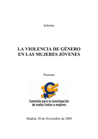 Informe




LA VIOLENCIA DE GÉNERO
EN LAS MUJERES JÓVENES



              Presenta




   Madrid, 30 de Noviembre de 2005
 