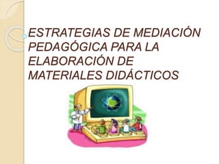 ESTRATEGIAS DE MEDIACIÓN
PEDAGÓGICA PARA LA
ELABORACIÓN DE
MATERIALES DIDÁCTICOS
 