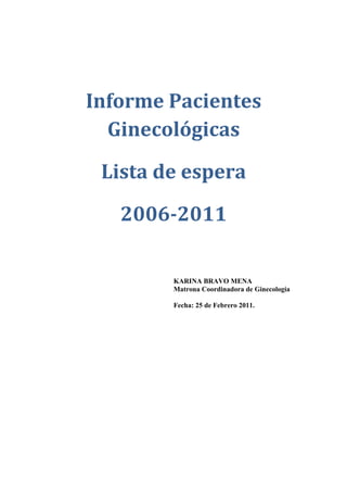 Informe Pacientes
  Ginecológicas

 Lista de espera

   2006-2011

        KARINA BRAVO MENA
        Matrona Coordinadora de Ginecología

        Fecha: 25 de Febrero 2011.
 