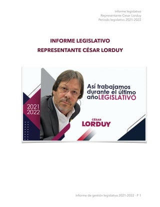 Informe legislativo
Representante Cesar Lorduy
Periodo legislativo 2021-2022
INFORME LEGISLATIVO
REPRESENTANTE CÉSAR LORDUY
Informe de gestión legislativa 2021-2022 - P 1
 
