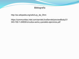 Bibliografía
http://es.wikipedia.org/wiki/Ley_de_Ohm
https://communities.intel.com/servlet/JiveServlet/previewBody/21
343-102-1-24830/circuitos-serie-y-paralelo-ejercicios.pdf
 