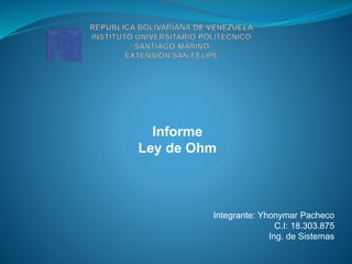 Informe
Ley de Ohm
Integrante: Yhonymar Pacheco
C.I: 18.303.875
Ing. de Sistemas
 