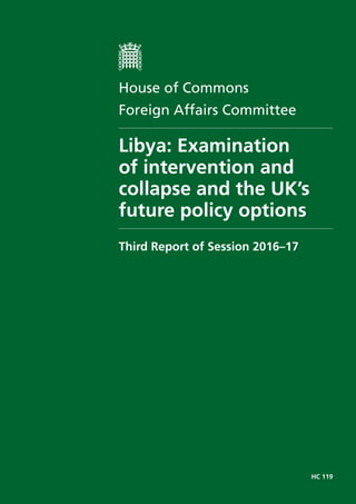 HC 119
House of Commons
Foreign Affairs Committee
Libya: Examination
of intervention and
collapse and the UK’s
future poli...