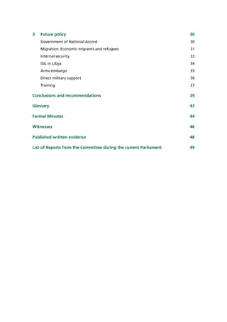 3	 Future policy	 30
Government of National Accord	 30
Migration: Economic migrants and refugees	 31
Internal security	 33
ISIL in Libya	 34
Arms embargo	 35
Direct military support	 36
Training	37
Conclusions and recommendations	 39
Glossary	43
Formal Minutes	 44
Witnesses	46
Published written evidence	 48
List of Reports from the Committee during the current Parliament	 49
 