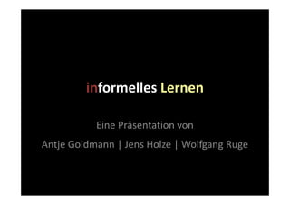 informelles Lernen

           Eine Präsentation von
Antje Goldmann | Jens Holze | Wolfgang Ruge
 
