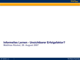 Informelles Lernen - Unsichtbarer Erfolgsfaktor? Matthias Rückel, 28. August 2007 