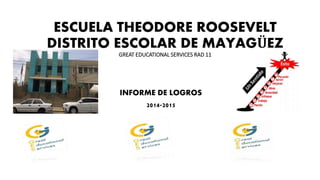ESCUELA THEODORE ROOSEVELT
DISTRITO ESCOLAR DE MAYAGÜEZ
GREAT EDUCATIONAL SERVICES RAD 11
INFORME DE LOGROS
2014-2015
 