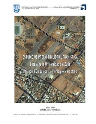 REPUBLICA BOLIVARIANA DE VENEZUELA                           FACULTAD DE ARQUITECTURA Y DISEÑO
                 LA UNIVERSIDAD DEL ZULIA                                                          ARQUILUZ C.A.




                                                          Julio, 2007
                                                    Estado Zulia, Venezuela

Arquiluz C.A.- Instituto de Investigaciones IFAD / Facultad de Arquitectura y Diseño, Universidad del Zulia, LUZ / Julio, 2007
 