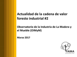 Actualidad de la cadena de valor
foresto industrial #2
Observatorio de la Industria de La Madera y
el Mueble (OIMyM)
Marzo 2017
 
