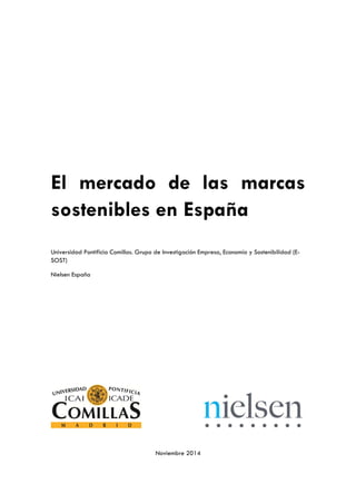 El mercado de las marcas 
sostenibles en España 
Universidad Pontificia Comillas. Grupo de Investigación Empresa, Economía y Sostenibilidad (E-SOST) 
Nielsen España 
Noviembre 2014 
 
