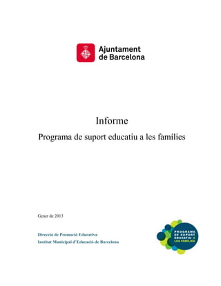 Informe
Programa de suport educatiu a les famílies




Gener de 2013



Direcció de Promoció Educativa
Institut Municipal d’Educació de Barcelona
 