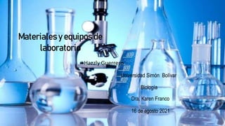 Materiales y equipos de
laboratorio
Hazzly Guerrero
Universidad Simón Bolívar
Dra. Karen Franco
Biología
16 de agosto 2021
 