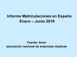 Informe Matriculaciones en España
Enero – Junio 2010
Fuente: Anen
asociación nacional de empresas náuticas
 