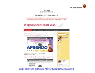 Prof. Jorge Luis Huayta
ANEXOS
EVIDENCIAS WEB:
PROYECTO PLATAFORMA WEB:
“CREAMOS NUESTRO PORTAFOLIO DIGITAL DEL QUINTO PARA MEJORAR
NUESTROS APRENDIZAJES CON LA ESTRATEGIA APRENDO EN CASA”
CLICK AQUÍ PARA ENTRAR AL PORTAFOLIO DIGITAL DEL QUINTO
 