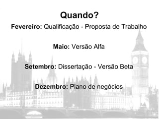 Quando? Fevereiro:  Qualificação - Proposta de Trabalho Maio:  Versão Alfa Setembro:  Dissertação - Versão Beta Dezembro:  Plano de negócios 