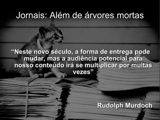 Jornais: Além de árvores mortas “ Neste novo século, a forma de entrega pode mudar, mas a audiência potencial para nosso conteúdo irá se multiplicar por muitas vezes” Rudolph Murdoch 