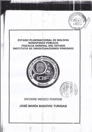 'ir.,r

.

_

'

ESTADO PLURINACIONAL DE BOLIVIA
',
MINÍSTERIO PUBLICO
FISCAUTA GENERAL DEI ESTADO
INSTTTUTO DE INVESTIGACIONES FORENSES
I

"'

I

":"

INFORME MEDICO FORENSE
.,

"'

JOSE MARíA BAKOVIG' TURIGAS
,,,,.::,,

;1

 