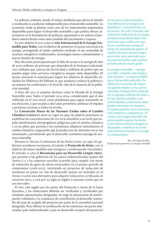 31
Informe: Medio ambiente y energía en Uruguay
La pobreza continúa siendo el mayor problema que afecta al mundo
y erradicarla es condición indispensable para el desarrollo sostenible. La
economía verde se plantea como uno de los instrumentos importantes
disponibles para lograr el desarrollo sostenible y que podría ofrecer al-
ternativas en la formulación de políticas, apuntando a no utilizar el pro-
ducto interno bruto como única medida del crecimiento y riqueza.
La onu definió el 2012 como el Año Internacional de la Energía Sos-
tenible para Todos, con el objetivo de promover el acceso universal a la
energía, protegiendo el medio ambiente mediante el uso sostenible de
recursos energéticos tradicionales, tecnologías menos contaminantes y
nuevas fuentes de energía.
Hoy día existe preocupación por la falta de acceso a la energía de más
de 3000 millones de personas que dependen de la biomasa tradicional,
1500 millones que carecen de electricidad y millones de pobres que no
pueden pagar estos servicios energéticos aunque estén disponibles. El
acceso universal es esencial para lograr los objetivos de desarrollo, in-
cluidos los Objetivos del Milenio, lo que ayudaría a reducir la pobreza y
así mejorar las condiciones y el nivel de vida de la mayoría de la pobla-
ción mundial.
A fines del 2012 se propuso declarar como la Década de la Energía
Sostenible para Todos el período 2014-2024, considerando que el año
celebrado en el 2012 sirvió como plataforma para seguir avanzando en
esa dirección, y que un plan a diez años permitiría continuar el impulso
y promover acciones a todos los niveles.
La Convención Marco de las Naciones Unidas sobre el Cambio
Climático (cmnucc) entró en vigor en 1994. Su objetivo prioritario es
estabilizar las concentraciones de gei en la atmósfera a un nivel que im-
pida interferencias antropogénicas peligrosas para el sistema climático
y en un plazo que permita a los ecosistemas adaptarse naturalmente al
cambio climático, asegurando que la producción de alimentos no se vea
amenazada y permitiendo que el desarrollo económico prosiga de ma-
nera sostenible.
Durante la Tercera Conferencia de las Partes (cop), en 1997, los go-
biernos acordaron incorporar al tratado el Protocolo de Kioto, con el
objetivo de tomar medidas más enérgicas y jurídicamente vinculantes.
El artículo 12 crea el Mecanismo para un Desarrollo Limpio (mdl),
que permite a los gobiernos de los países industrializados (países del
Anexo i) y a las empresas suscribir acuerdos para cumplir con metas
de reducción de gases de efecto invernadero en el primer período de
compromiso (2008-2012), invirtiendo en proyectos de reducción de
emisiones en países en vías de desarrollo (países no incluidos en el
Anexo i) como una alternativa para adquirir reducciones certificadas de
emisiones (rce, o cer por su sigla en inglés) a menores costos que en
sus mercados.
El mdl está regido por las partes del Protocolo a través de la Junta
Ejecutiva, y las reducciones deberán ser verificadas y certificadas por
entidades operacionales designadas. Se exige la autorización de partici-
pación voluntaria y la constancia de contribución al desarrollo sosteni-
ble del país de acogida del proyecto por parte de la autoridad nacional
designada. Para obtener la certificación de las emisiones, las partes inte-
resadas (país industrializado y país en desarrollo receptor del proyecto)
En los países industrializados,
el problema de la energía es de
despilfarro y contaminación, no
de escasez. En todo el mundo, una
utilización ineficiente de la energía
perjudica la productividad, y las
emisiones que conlleva ese tipo
de uso contribuyen sustancial-
mente al calentamiento global. El
cambio climático suscita riesgos
para todos, pero ante todo para
las personas pobres, que resultan
perjudicadas en mayor grado.
La energía sostenible —energía
accesible, costeable, más limpia y
más eficiente— es imprescindible
para el desarrollo sostenible. Po-
sibilita el crecimiento de empre-
sas, genera empleo y crea nuevos
mercados. Después de la caída del
sol, se agregan millones de niños a
los que pueden estudiar y mu-
chos hospitales y clínicas de salud
pueden funcionar sin tropiezos.
Los países pueden crear economías
más resilientes y competitivas. Al
contar con energía sostenible, los
países pueden superar las limita-
ciones de los sistemas energéticos
del pasado y establecer las econo-
mías del futuro basadas en energía
no contaminante.
Río + 20, Hoja de datos.
El futuro que queremos: La energía sostenible
 