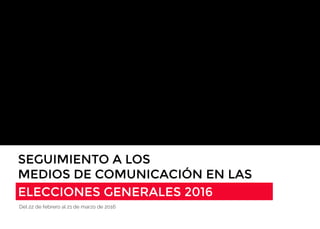 SEGUIMIENTO A LOS
MEDIOS DE COMUNICACIÓN EN LAS
ELECCIONES GENERALES 2016
Del 22 de febrero al 21 de marzo de 2016
 