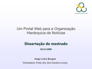 Um Portal Web para a Organização Hierárquica de Notícias Dissertação de mestrado 04/11/2009 Hugo Lima Borges Orientadora: Profa. Dra. Ana Carolina Lorena 