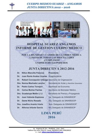 CUERPO MEDICO SUAREZ – ANGAMOS
JUNTA DIRECTIVA 2012 – 2016
Av. Angamos Nº 261 - Miraflores, Lima – Perú
Teléfono Fijo móvil 7936725, Celular 996289922 RPM #996289922
e – mail: nilton.mancilla@hotmail.com
 