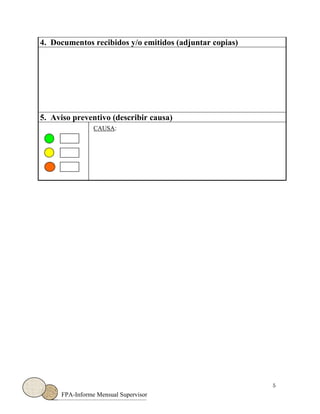 5
FPA-Informe Mensual Supervisor
4. Documentos recibidos y/o emitidos (adjuntar copias)
5. Aviso preventivo (describir causa)
CAUSA:
 