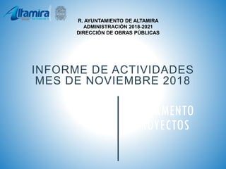 R. AYUNTAMIENTO DE ALTAMIRA
ADMINISTRACIÓN 2018-2021
DIRECCIÓN DE OBRAS PÚBLICAS
INFORME DE ACTIVIDADES
MES DE NOVIEMBRE 2018
DEPARTAMENTO
DE PROYECTOS
 
