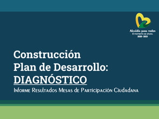 Construcción
Plan de Desarrollo:
DIAGNÓSTICO
Informe Resultados Mesas de Participación Ciudadana
 