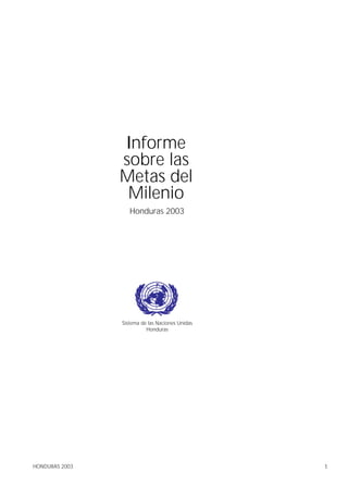 Informe
                sobre las
                Metas del
                 Milenio
                   Honduras 2003




                Sistema de las Naciones Unidas
                          Honduras




HONDURAS 2003                                    1
 