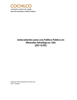 Dirección de Estudios y Políticas Públicas




           Antecedentes para una Política Pública en
                 Minerales Estratégicos: Litio
                         (DE/12/09)




Registro de Propiedad Intelectual
© N° 184.825
 