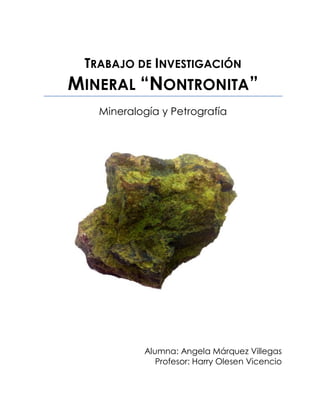 TRABAJO DE INVESTIGACIÓN
MINERAL “NONTRONITA”
   Mineralogía y Petrografía




           Alumna: Angela Márquez Villegas
              Profesor: Harry Olesen Vicencio
 
