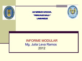 UNIV R D NA
        E SIDA CIONAL
     “PE OR G L O“
        DR UIZ AL
        L M Y QUE
         A BA E




INFORME MODULAR
Mg. Julia Leva Ramos
         2012
 