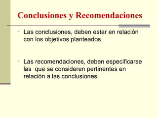 Conclusiones y Recomendaciones
• Las conclusiones, deben estar en relación
  con los objetivos planteados.


• Las recomendaciones, deben especificarse
  las que se consideren pertinentes en
  relación a las conclusiones.
 