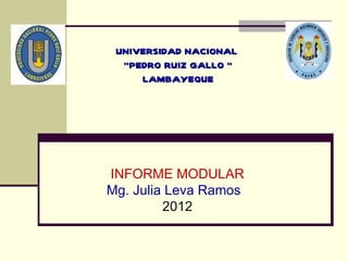 UNIVERSIDAD NACIONAL
  “PEDRO RUIZ GALLO “
     LAMBAYEQUE




INFORME MODULAR
Mg. Julia Leva Ramos
         2012
 