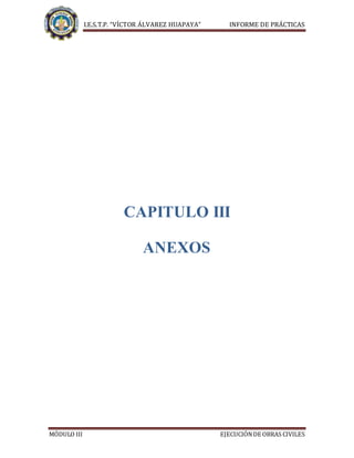 I.E.S.T.P. “VÍCTOR ÁLVAREZ HUAPAYA” INFORME DE PRÁCTICAS
MÓDULO III EJECUCIÓNDE OBRAS CIVILES
CAPITULO III
ANEXOS
 