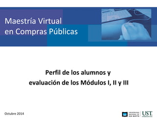 Maestría Virtual 
en Compras Públicas 
Perfil de los alumnos y 
evaluación de los Módulos I, II y III 
Octubre 2014 
 