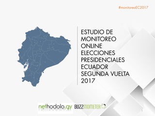 ESTUDIO DE
MONITOREO
ONLINE
ELECCIONES
PRESIDENCIALES
ECUADOR
SEGUNDA VUELTA
2017
#monitoreoEC2017
1
 