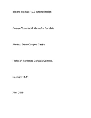 Informe Montaje 10.2 automatización
Colegio Vocacional Monseñor Sanabria
Alumno: Derin Campos Castro
Profesor: Fernando Corrales Corrales.
Sección: 11-11
Año: 2015
 