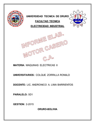 UNIVERSIDAD TECNICA DE ORURO
FACULTAD TECNICA
ELECTRICIDAD INDUSTRIAL
MATERIA: MAQUINAS ELECTRICAS II
UNIVERSITARIOS: COLQUE ZORRILLA RONALD
DOCENTE: LIC. ANDRONICO A. LIMA BARRIENTOS
PARALELO: 5D1
GESTION: 2-2015
ORURO-BOLIVIA
 