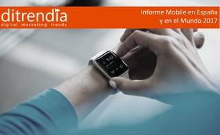 Informe ditrendia: Mobile en España y en el Mundo 2017 |
•Informe Mobile en España
y en el Mundo 2017
 