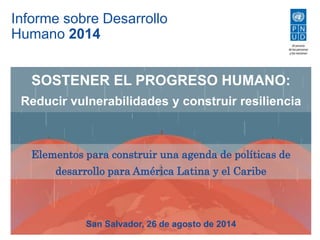 Informe sobre Desarrollo 
Humano 2014 
SOSTENER EL PROGRESO HUMANO: 
Reducir vulnerabilidades y construir resiliencia 
Elementos para construir una agenda de políticas de 
desarrollo para América Latina y el Caribe 
San Salvador, 26 de agosto de 2014 
1 
 