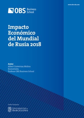 Impacto
Económico
del Mundial
de Rusia 2018
Autor
Albert Guivernau Molina
Economista
Profesor OBS Business School
www.obs-edu.com
Doble Titulación:
 