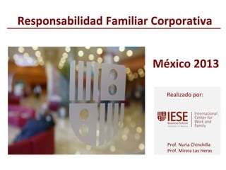 © IESE Business School - Barcelona – 2013
Prof. Nuria Chinchilla
Prof. Mireia Las Heras
Realizado por:
Responsabilidad Familiar Corporativa
México 2013
 